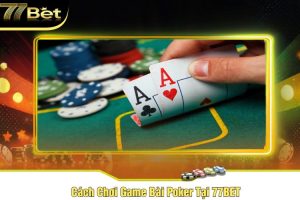 Cách Chơi Game Bài Poker Tại 77BET