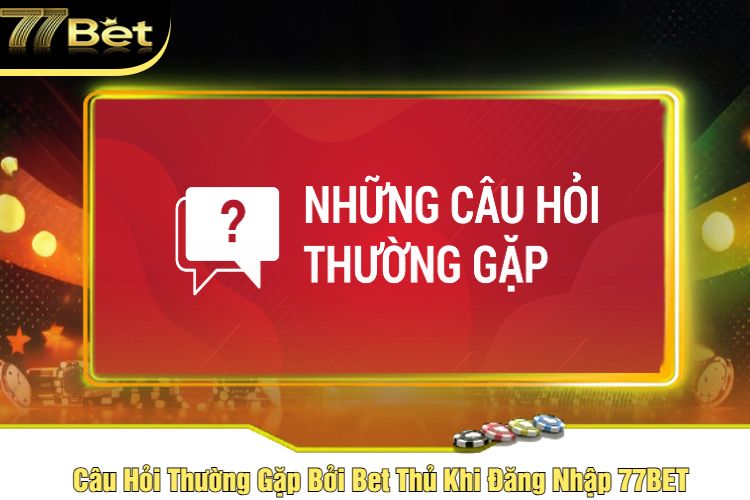 Câu Hỏi Thường Gặp Bởi Bet Thủ Khi Đăng Nhập 77BET