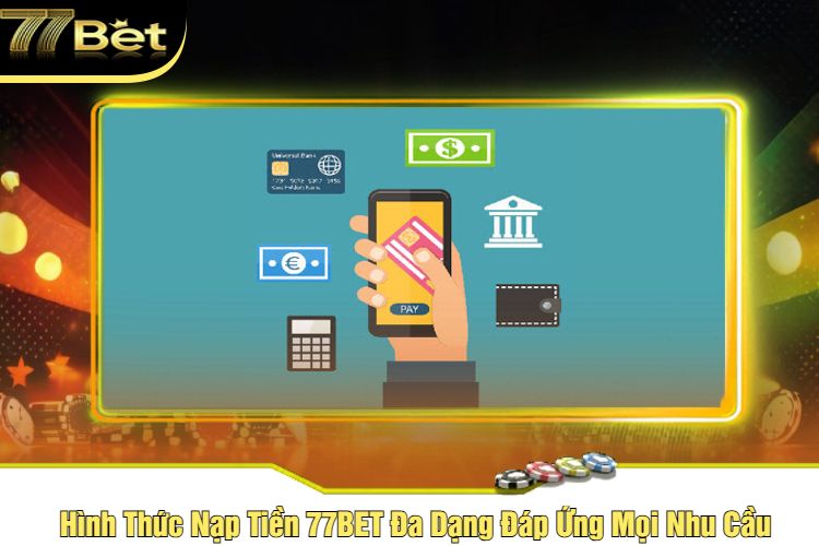 Hình Thức Nạp Tiền 77BET Đa Dạng Đáp Ứng Mọi Nhu Cầu