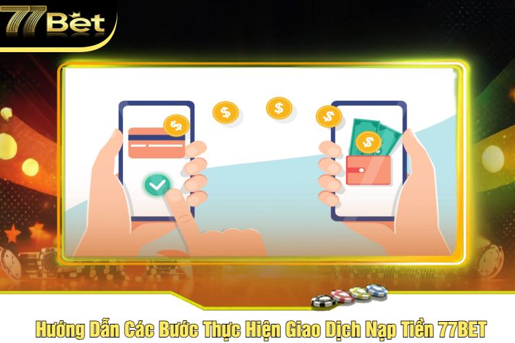 Hướng Dẫn Các Bước Thực Hiện Giao Dịch Nạp Tiền 77BET