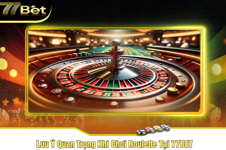 Lưu Ý Quan Trọng Khi Chơi Roulette Tại 77BET