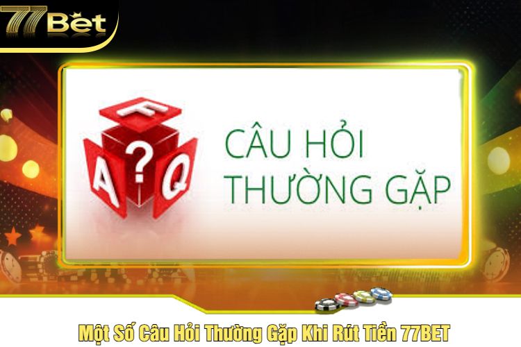 Một Số Câu Hỏi Thường Gặp Khi Rút Tiền 77BET