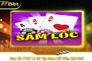 Sâm Lốc 77BET Là Gì? Tựa Game Nổi Tiếng Nhờ Đâu?