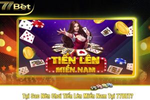 Tại Sao Nên Chơi Tiến Lên Miền Nam Tại 77BET?